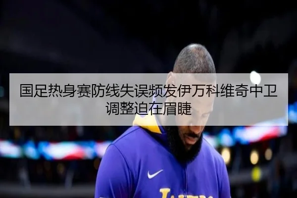 国足热身赛防线失误频发伊万科维奇中卫调整迫在眉睫 | KUSportsofficial