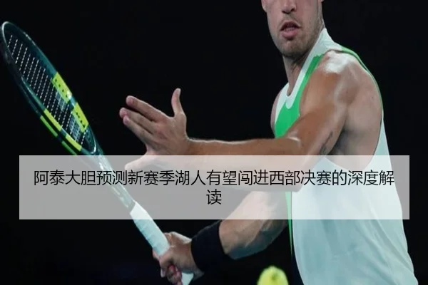 阿泰大胆预测新赛季湖人有望闯进西部决赛的深度解读 | KUSportsofficial