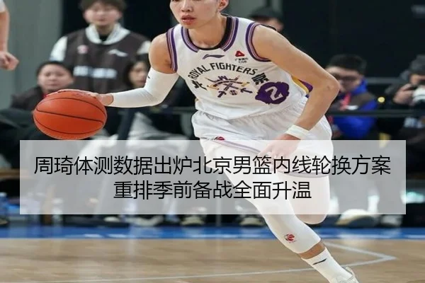 周琦体测数据出炉北京男篮内线轮换方案重排季前备战全面升温 | KUSportsofficial