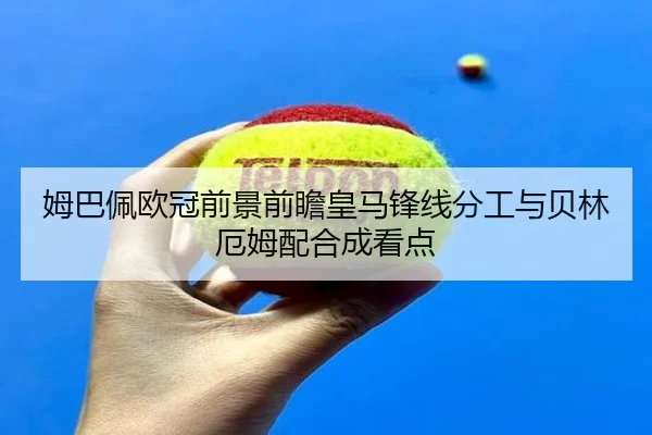 姆巴佩欧冠前景前瞻皇马锋线分工与贝林厄姆配合成看点（KUSportsofficial）