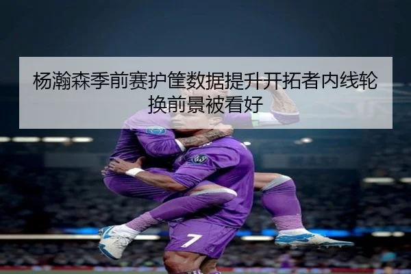 杨瀚森季前赛护筐数据提升开拓者内线轮换前景被看好 | KUSportsofficial