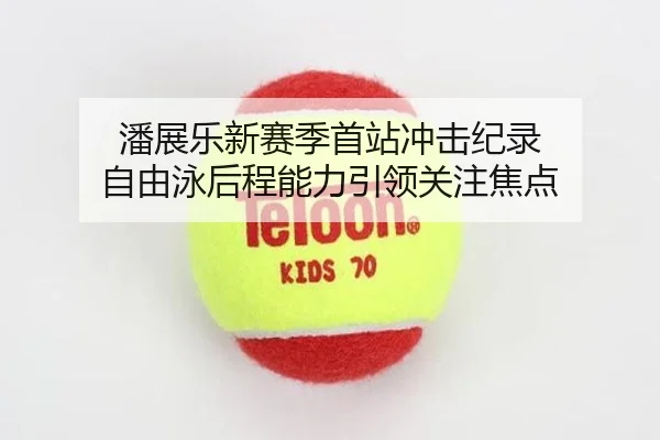 潘展乐新赛季首站冲击纪录 自由泳后程能力引领关注焦点 | KUSportsofficial